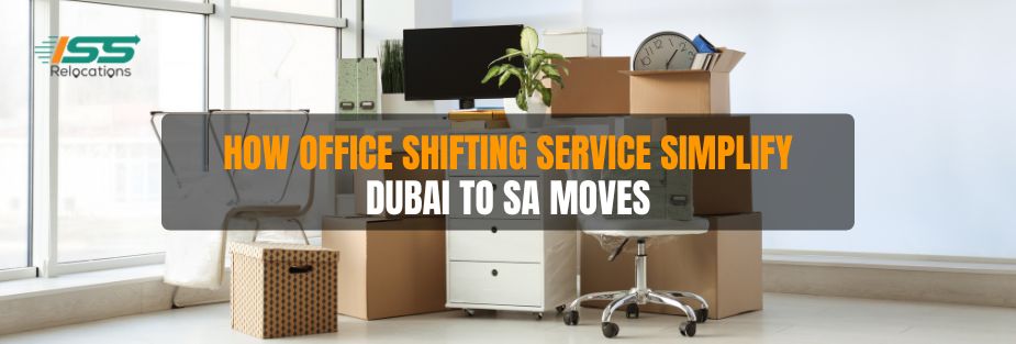How Office Shifting Service Simplify Dubai to SA Moves - ISS Relocations